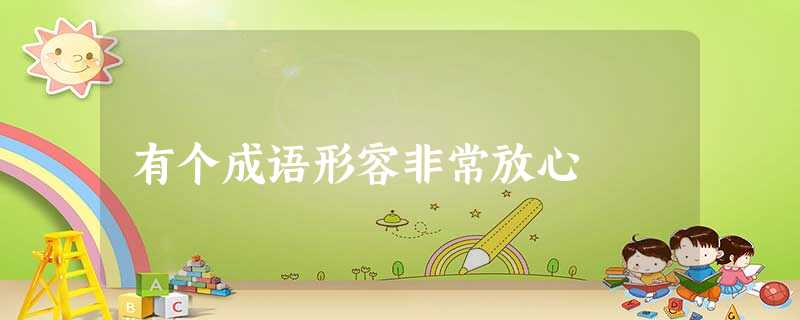 有个成语形容非常放心 有个成语形容非常放心