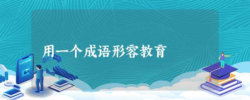 用一个成语形容教育 用一个成语形容教育