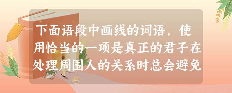 下面语段中画线的词语,使用恰当的一项是真正的君子在处理周围人的关系时总会避免产生任何龃龉与冲突。他的心总是关注着所有人,然后便宜行事:对于腼腆的,他便温柔些 下面语段中画线的词语,使用恰当的一项是真正的君子在处理周围人的关系时总会避免产生任何龃龉与冲突。他的心总是关注着所有人,然后便宜行事:对于腼腆的,他便温柔些