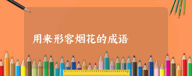 用来形容烟花的成语 用来形容烟花的成语
