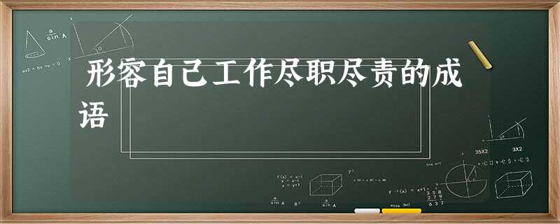 形容自己工作尽职尽责的成语 形容自己工作尽职尽责的成语