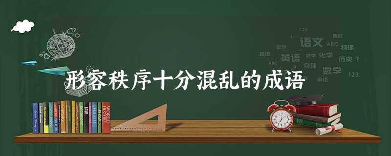 形容秩序十分混乱的成语 形容秩序十分混乱的成语