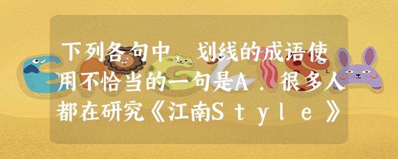 下列各句中,划线的成语使用不恰当的一句是A.很多人都在研究《江南Style》通行全球的秘诀,在朴载相之前,不少韩国俊美的歌星也曾试图进军国际市场,却 下列各句中,划线的成语使用不恰当的一句是A.很多人都在研究《江南Style》通行全球的秘诀,在朴载相之前,不少韩国俊美的歌星也曾试图进军国际市场,却