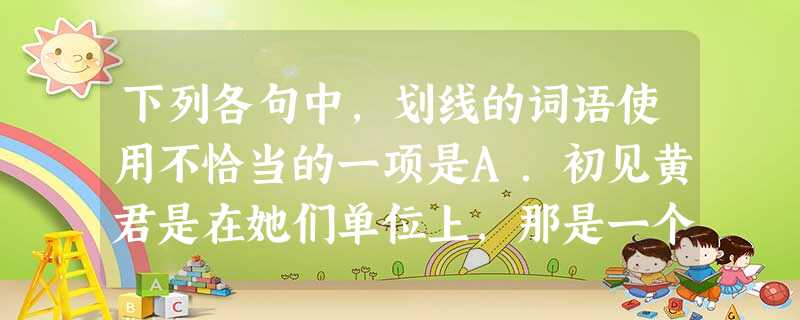 下列各句中,划线的词语使用不恰当的一项是A.初见黄君是在她们单位上,那是一个大眼睛顾盼生辉、长头发、扬止有仪的女孩。B.把鸟粪做成的粉末掺在护肤品中,涂到脸上, 下列各句中,划线的词语使用不恰当的一项是A.初见黄君是在她们单位上,那是一个大眼睛顾盼生辉、长头发、扬止有仪的女孩。B.把鸟粪做成的粉末掺在护肤品中,涂到脸上,