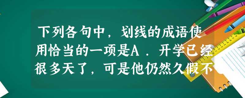 下列各句中,划线的成语使用恰当的一项是A.开学已经很多天了,可是他仍然久假不归,我想他家里一定出了什么事。B.日本政府在钓鱼岛问题上的危言危行,不仅受到 下列各句中,划线的成语使用恰当的一项是A.开学已经很多天了,可是他仍然久假不归,我想他家里一定出了什么事。B.日本政府在钓鱼岛问题上的危言危行,不仅受到