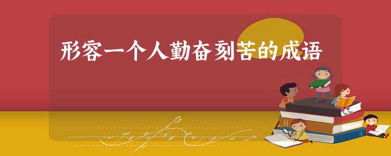 形容一个人勤奋刻苦的成语 形容一个人勤奋刻苦的成语