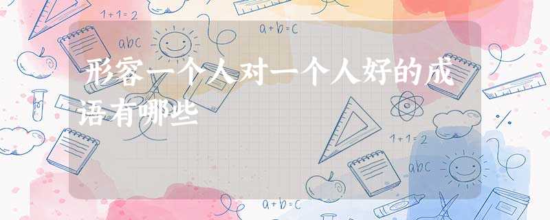形容一个人对一个人好的成语有哪些 形容一个人对一个人好的成语有哪些