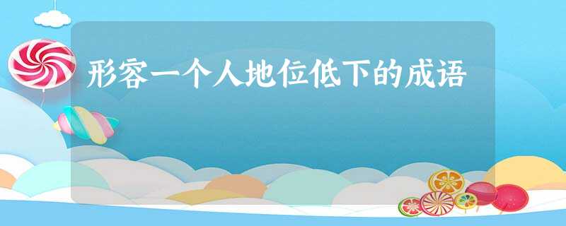 形容一个人地位低下的成语 形容一个人地位低下的成语