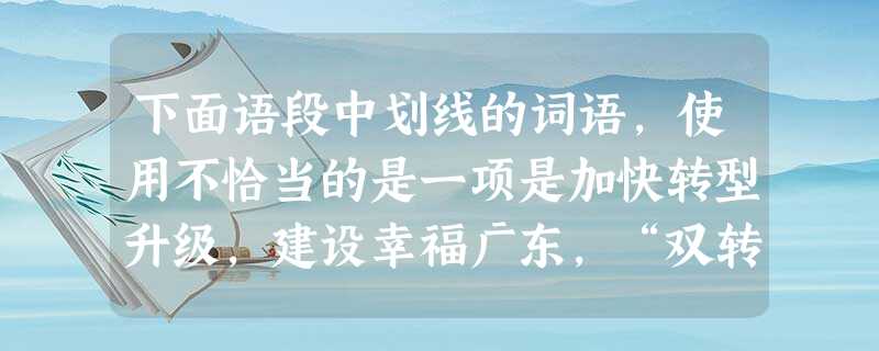 下面语段中划线的词语,使用不恰当的是一项是加快转型升级,建设幸福广东,“双转移”成功“腾笼换鸟”,“双提升”战略瞄准“扩笼壮鸟”,提升产业竞争力和提 下面语段中划线的词语,使用不恰当的是一项是加快转型升级,建设幸福广东,“双转移”成功“腾笼换鸟”,“双提升”战略瞄准“扩笼壮鸟”,提升产业竞争力和提