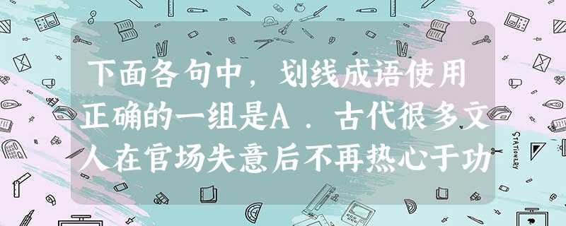 下面各句中,划线成语使用正确的一组是A.古代很多文人在官场失意后不再热心于功名,转而到山野求田问舍,过着惬意的隐居生活。 B.伊拉克“跳蚤市场”在美 下面各句中,划线成语使用正确的一组是A.古代很多文人在官场失意后不再热心于功名,转而到山野求田问舍,过着惬意的隐居生活。 B.伊拉克“跳蚤市场”在美
