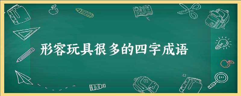 形容玩具很多的四字成语 形容玩具很多的四字成语