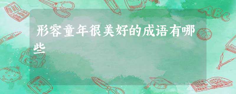 形容童年很美好的成语有哪些 形容童年很美好的成语有哪些