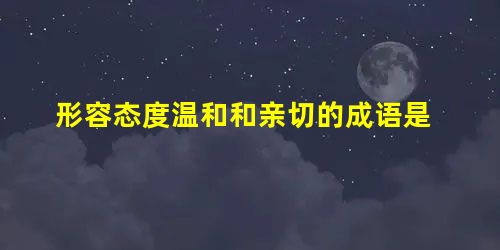 形容态度温和和亲切的成语是 形容态度温和和亲切的成语是