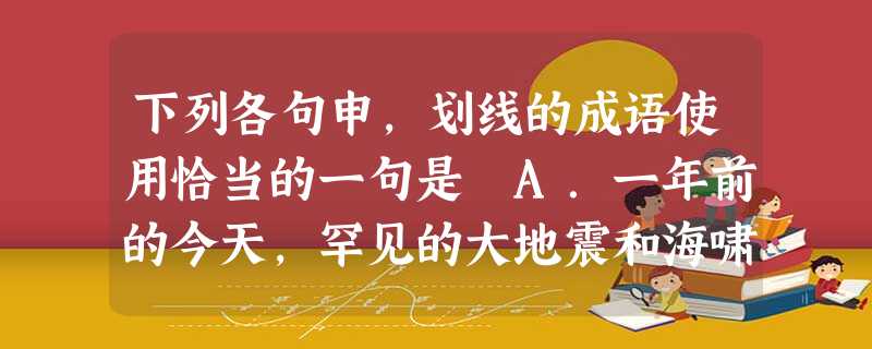 下列各句申,划线的成语使用恰当的一句是 A.一年前的今天,罕见的大地震和海啸让数以万计的日本居民生灵涂炭;一年后的今天,灾区到处仍是一片狼藉,真正意义的 下列各句申,划线的成语使用恰当的一句是 A.一年前的今天,罕见的大地震和海啸让数以万计的日本居民生灵涂炭;一年后的今天,灾区到处仍是一片狼藉,真正意义的