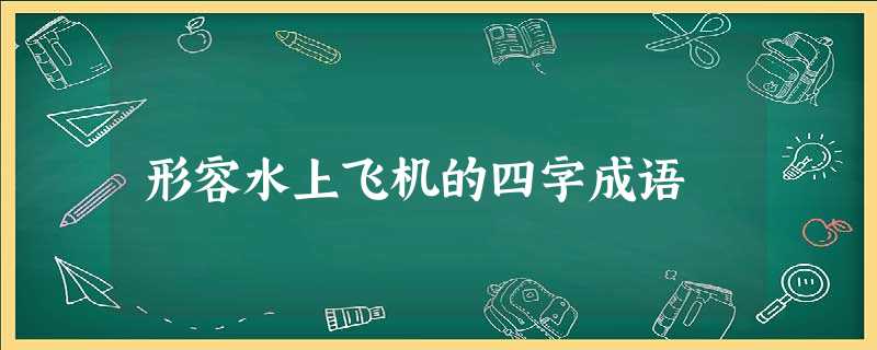 形容水上飞机的四字成语 形容水上飞机的四字成语