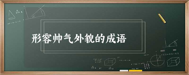 形容帅气外貌的成语 形容帅气外貌的成语
