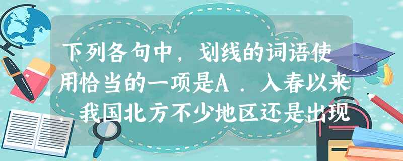下列各句中,划线的词语使用恰当的一项是A.入春以来,我国北方不少地区还是出现大雪甚至暴雪,南方各个地区也是五风十雨,水患不断,给人民的生命财产带来了 下列各句中,划线的词语使用恰当的一项是A.入春以来,我国北方不少地区还是出现大雪甚至暴雪,南方各个地区也是五风十雨,水患不断,给人民的生命财产带来了
