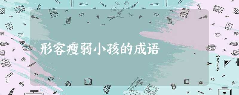 形容瘦弱小孩的成语 形容瘦弱小孩的成语