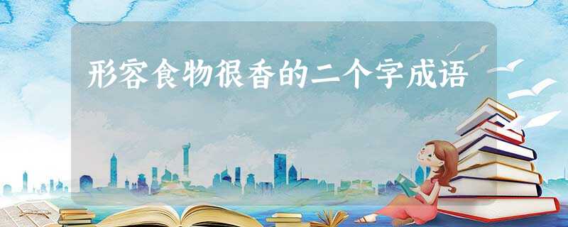 形容食物很香的二个字成语 形容食物很香的二个字成语