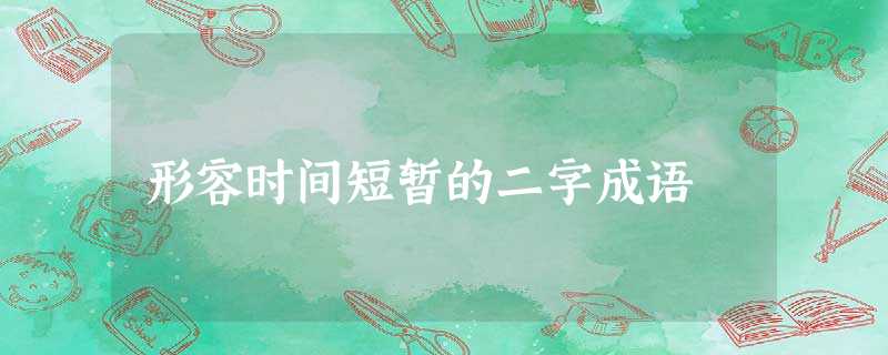 形容时间短暂的二字成语 形容时间短暂的二字成语