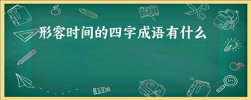 形容时间的四字成语有什么 形容时间的四字成语有什么
