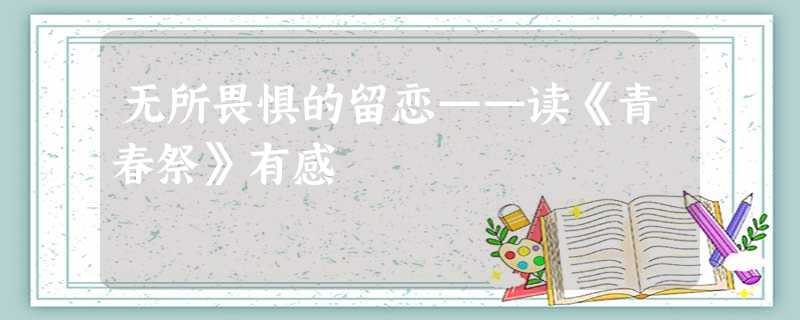 无所畏惧的留恋——读《青春祭》有感 无所畏惧的留恋——读《青春祭》有感