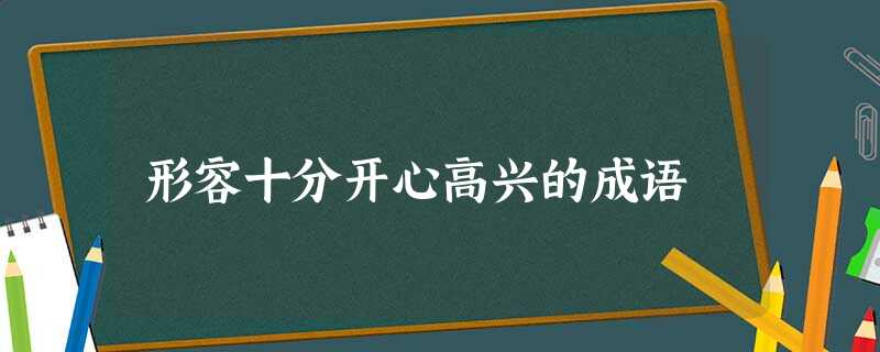 形容十分开心高兴的成语 形容十分开心高兴的成语