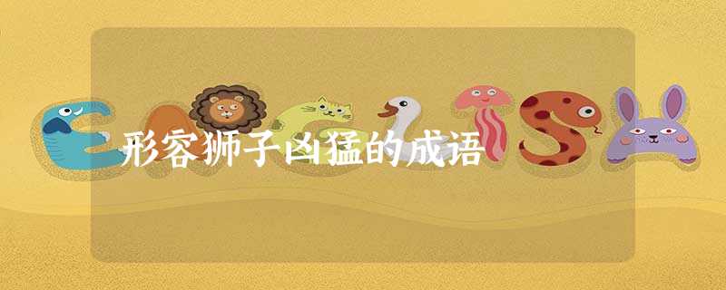 形容狮子凶猛的成语 形容狮子凶猛的成语