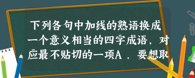 下列各句中加线的熟语换成一个意义相当的四字成语,对应最不贴切的一项A.要想取得好成绩,学生不能“三天打鱼,两天晒网”。B.人应该有满足的时候,不 下列各句中加线的熟语换成一个意义相当的四字成语,对应最不贴切的一项A.要想取得好成绩,学生不能“三天打鱼,两天晒网”。B.人应该有满足的时候,不