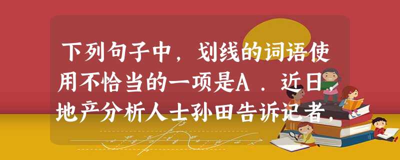 下列句子中,划线的词语使用不恰当的一项是A.近日,地产分析人士孙田告诉记者,在房地产调控下,今年以来各地土地市场成交持续低迷,地方政府的土地财政收入也明显锐 下列句子中,划线的词语使用不恰当的一项是A.近日,地产分析人士孙田告诉记者,在房地产调控下,今年以来各地土地市场成交持续低迷,地方政府的土地财政收入也明显锐