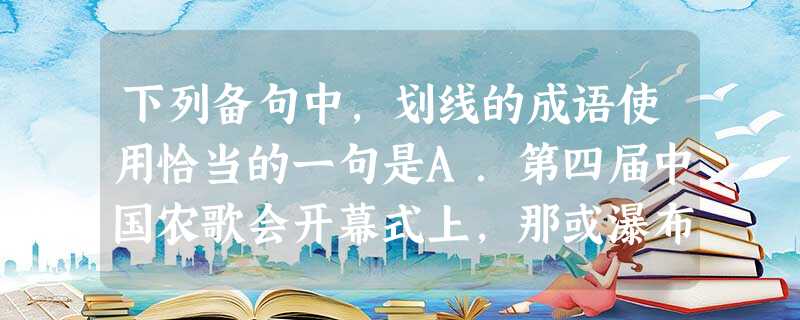 下列备句中,划线的成语使用恰当的一句是A.第四届中国农歌会开幕式上,那或瀑布流泉,或湖光山色的巨大背景屏幕,每个瞬间都变幻出不同的画面,这真是匠心独 下列备句中,划线的成语使用恰当的一句是A.第四届中国农歌会开幕式上,那或瀑布流泉,或湖光山色的巨大背景屏幕,每个瞬间都变幻出不同的画面,这真是匠心独