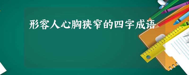 形容人心胸狭窄的四字成语 形容人心胸狭窄的四字成语