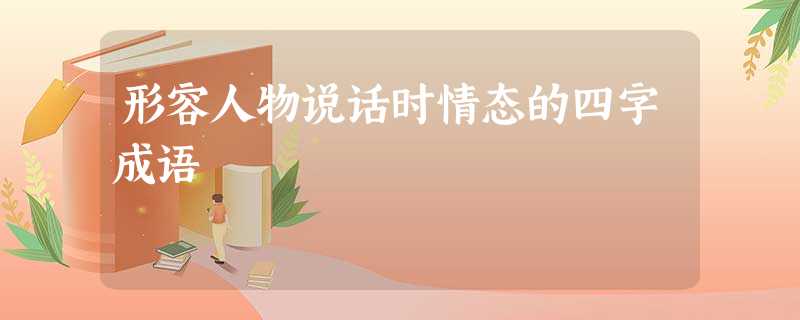 形容人物说话时情态的四字成语 形容人物说话时情态的四字成语