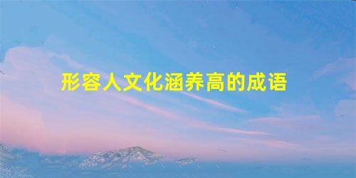 形容人文化涵养高的成语 形容人文化涵养高的成语