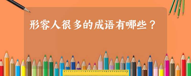 形容人很多的成语有哪些? 形容人很多的成语有哪些?