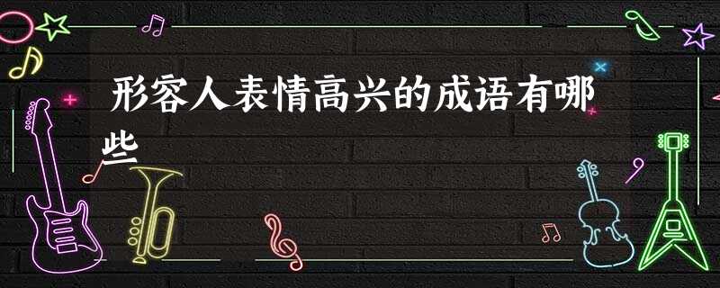 形容人表情高兴的成语有哪些 形容人表情高兴的成语有哪些