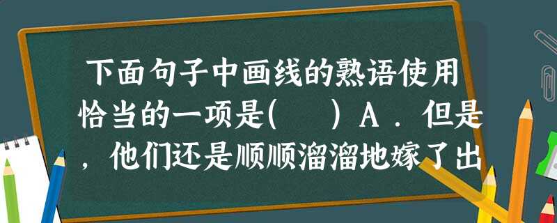 下面句子中画线的熟语使用恰当的一项是( )A.但是,他们还是顺顺溜溜地嫁了出去,只不过在穿戴那些衣物的时候,再也找不到做它﹑缝它时的情怀了。B.我大言不惭地说: 下面句子中画线的熟语使用恰当的一项是( )A.但是,他们还是顺顺溜溜地嫁了出去,只不过在穿戴那些衣物的时候,再也找不到做它﹑缝它时的情怀了。B.我大言不惭地说: