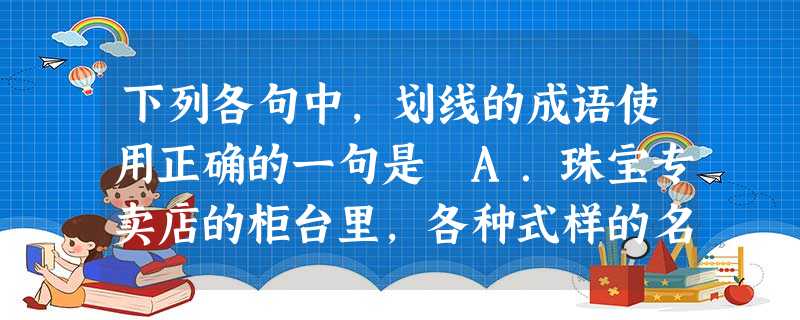 下列各句中,划线的成语使用正确的一句是 A.珠宝专卖店的柜台里,各种式样的名贵宝石俯拾皆是,吸引了许多顾客。B.我保证:作为企业的一员, 下列各句中,划线的成语使用正确的一句是 A.珠宝专卖店的柜台里,各种式样的名贵宝石俯拾皆是,吸引了许多顾客。B.我保证:作为企业的一员,
