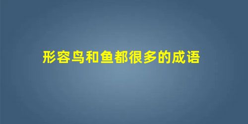 形容鸟和鱼都很多的成语 形容鸟和鱼都很多的成语