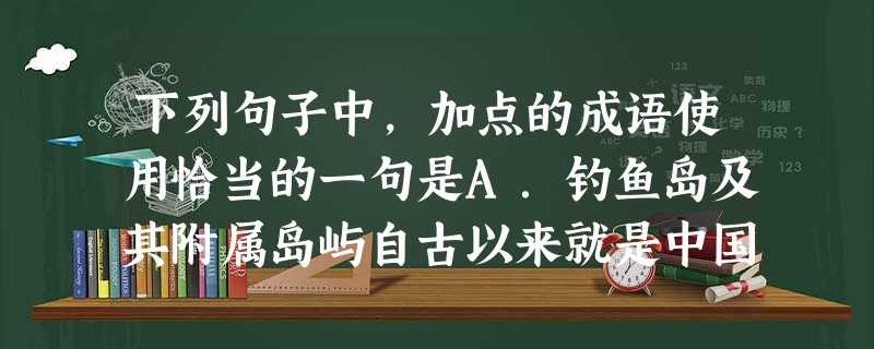 下列句子中,加点的成语使用恰当的一句是A.钓鱼岛及其附属岛屿自古以来就是中国的领土,中方渔政执法船依法在本国管辖海域进行正常巡航,这是无可厚非的。B.报刊 下列句子中,加点的成语使用恰当的一句是A.钓鱼岛及其附属岛屿自古以来就是中国的领土,中方渔政执法船依法在本国管辖海域进行正常巡航,这是无可厚非的。B.报刊