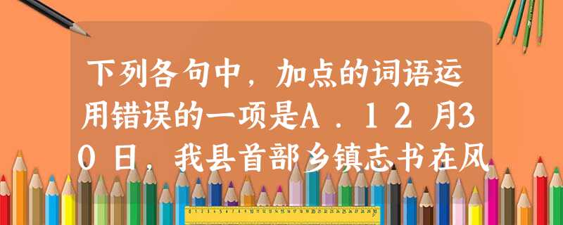 下列各句中,加点的词语运用错误的一项是A.12月30日,我县首部乡镇志书在风景秀丽的古镇汤池正式面世,县地方志编纂委员会、县政府党组成员、县政府各单位领导同 下列各句中,加点的词语运用错误的一项是A.12月30日,我县首部乡镇志书在风景秀丽的古镇汤池正式面世,县地方志编纂委员会、县政府党组成员、县政府各单位领导同