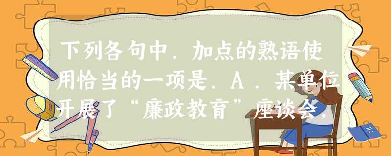 下列各句中,加点的熟语使用恰当的一项是.A.某单位开展了“廉政教育”座谈会,与会同志表示:“年关是对党员干部的一次考验,在礼尚往来中我们还是如履薄冰好。” 下列各句中,加点的熟语使用恰当的一项是.A.某单位开展了“廉政教育”座谈会,与会同志表示:“年关是对党员干部的一次考验,在礼尚往来中我们还是如履薄冰好。”