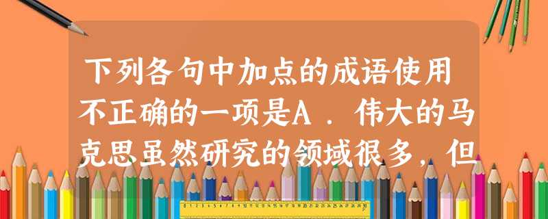 下列各句中加点的成语使用不正确的一项是A.伟大的马克思虽然研究的领域很多,但是每一个领域的研究他都不是浅尝辄止的。B.老舍的《四世同堂》里写到:“他和瑞 下列各句中加点的成语使用不正确的一项是A.伟大的马克思虽然研究的领域很多,但是每一个领域的研究他都不是浅尝辄止的。B.老舍的《四世同堂》里写到:“他和瑞