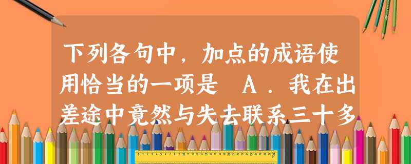 下列各句中,加点的成语使用恰当的一项是 A.我在出差途中竟然与失去联系三十多年的老同学萍水相逢。看到彼此都已经渐生华发,我们不禁感慨万千。B.有的父母教育孩 下列各句中,加点的成语使用恰当的一项是 A.我在出差途中竟然与失去联系三十多年的老同学萍水相逢。看到彼此都已经渐生华发,我们不禁感慨万千。B.有的父母教育孩