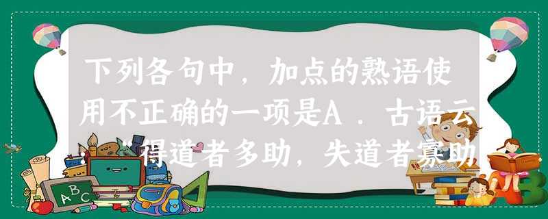 下列各句中,加点的熟语使用不正确的一项是A.古语云:“得道者多助,失道者寡助。”“台独”危害中华民族的利益,绝不会有出路的。B.对于我们这些芸芸众生来说,生 下列各句中,加点的熟语使用不正确的一项是A.古语云:“得道者多助,失道者寡助。”“台独”危害中华民族的利益,绝不会有出路的。B.对于我们这些芸芸众生来说,生