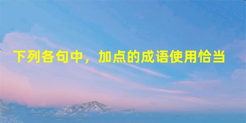 下列各句中,加点的成语使用恰当的一句是A.2010年11月20日是世界文豪托尔斯泰逝世百年纪念日,无独有偶,11月21日是素有“文化昆仑”之称的文化大师钱钟 下列各句中,加点的成语使用恰当的一句是A.2010年11月20日是世界文豪托尔斯泰逝世百年纪念日,无独有偶,11月21日是素有“文化昆仑”之称的文化大师钱钟