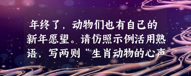 年终了,动物们也有自己的新年愿望。请仿照示例活用熟语,写两则“生肖动物的心声”,注意现实针对性。示例:龙:希望喜欢我的人中,没有叶公的后代。活用熟语:叶 年终了,动物们也有自己的新年愿望。请仿照示例活用熟语,写两则“生肖动物的心声”,注意现实针对性。示例:龙:希望喜欢我的人中,没有叶公的后代。活用熟语:叶