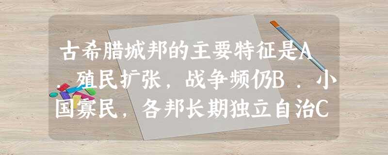 古希腊城邦的主要特征是A.殖民扩张,战争频仍B.小国寡民,各邦长期独立自治C.君主专制,人民无权D.人民无权,不轮番而治 古希腊城邦的主要特征是A.殖民扩张,战争频仍B.小国寡民,各邦长期独立自治C.君主专制,人民无权D.人民无权,不轮番而治