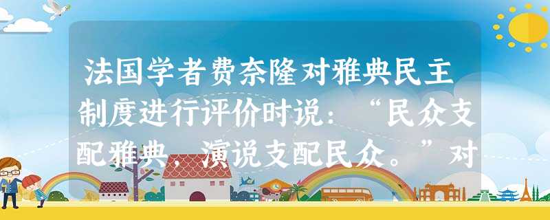 法国学者费奈隆对雅典民主制度进行评价时说:“民众支配雅典,演说支配民众。”对此观点理解正确的是①所有雅典居民对国家大事都享有决策权②民 法国学者费奈隆对雅典民主制度进行评价时说:“民众支配雅典,演说支配民众。”对此观点理解正确的是①所有雅典居民对国家大事都享有决策权②民