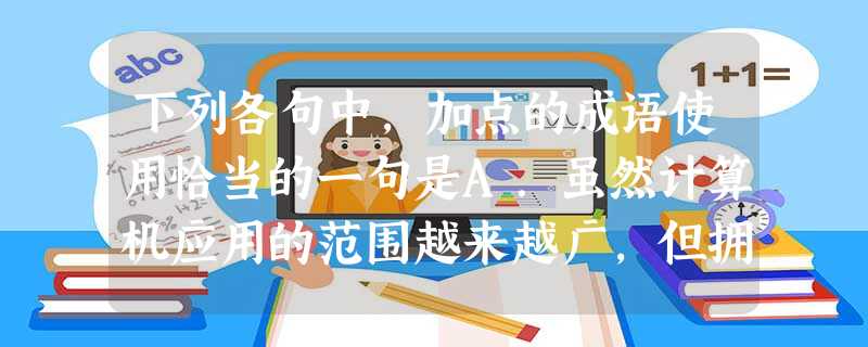 下列各句中,加点的成语使用恰当的一句是A.虽然计算机应用的范围越来越广,但拥有了它并不意味着一切工作都会那么轻而易举,一挥而就。B.成都是本博大精深的典籍,人们 下列各句中,加点的成语使用恰当的一句是A.虽然计算机应用的范围越来越广,但拥有了它并不意味着一切工作都会那么轻而易举,一挥而就。B.成都是本博大精深的典籍,人们
